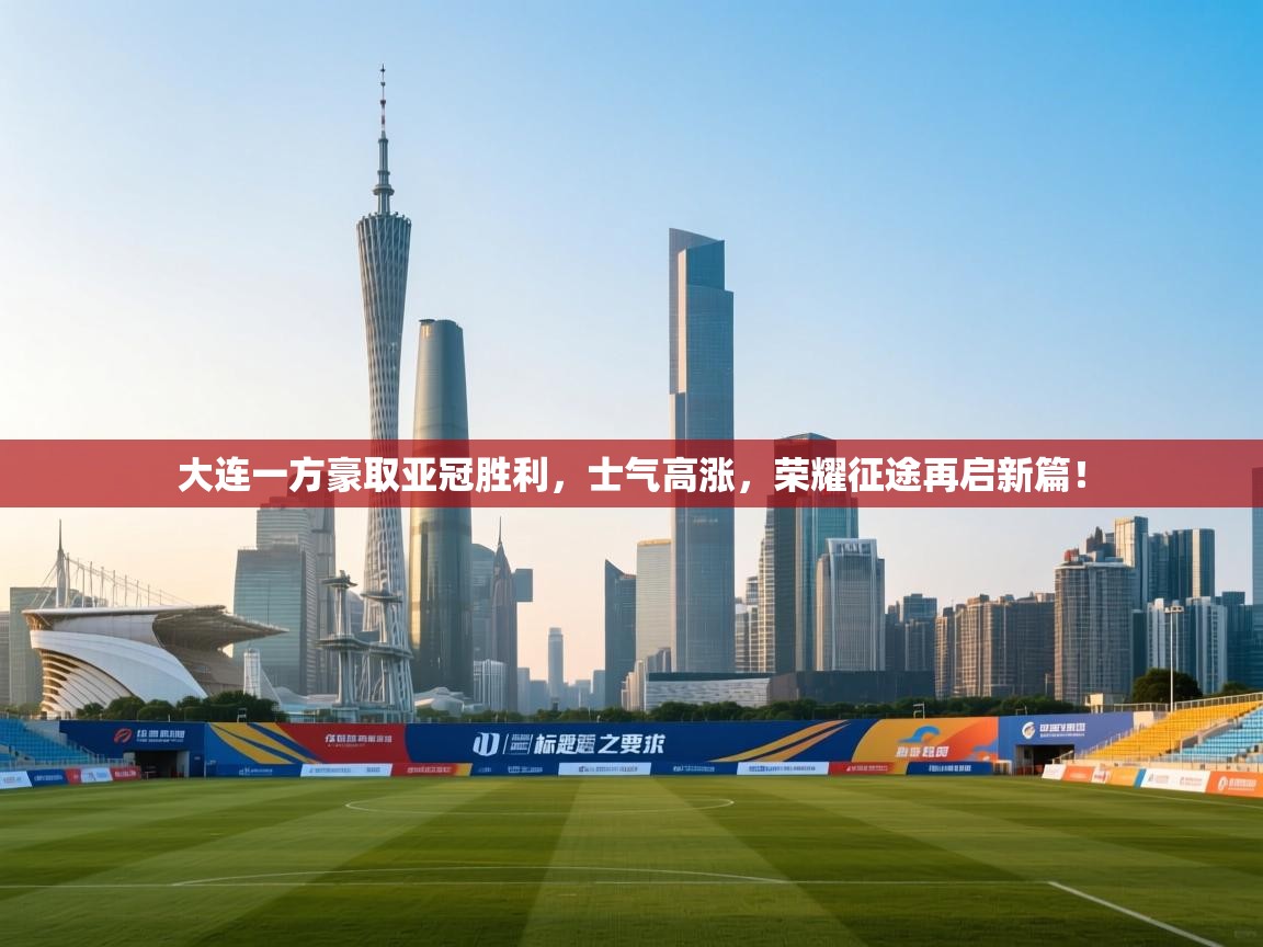 大连一方豪取亚冠胜利，士气高涨，荣耀征途再启新篇！