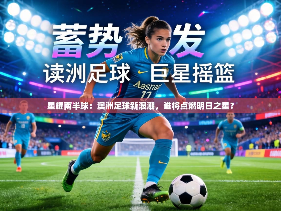 星耀南半球：澳洲足球新浪潮，谁将点燃明日之星？  第2张